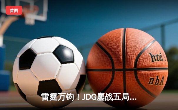雷霆万钧！JDG鏖战五局险胜T1，369超神贾克斯锁定MSI决赛席位