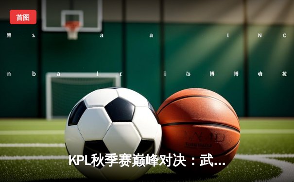 KPL秋季赛巅峰对决：武汉eStarPro鏖战五局险胜北京WB，花海澜斩获四杀定乾坤