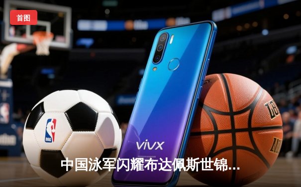 中国泳军闪耀布达佩斯世锦赛 张雨霏200米蝶泳摘金创赛季最佳