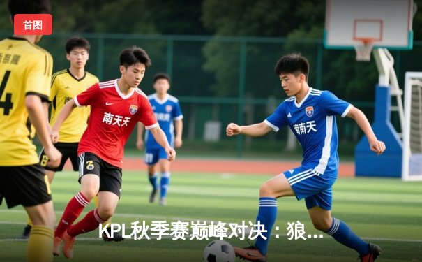 KPL秋季赛巅峰对决：狼队让二追三险胜eStar，Fly关羽关键绕后锁定胜局