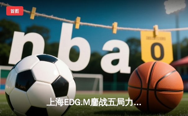 上海EDG.M鏖战五局力克北京WB，冰尘关键开团锁定季后赛席位