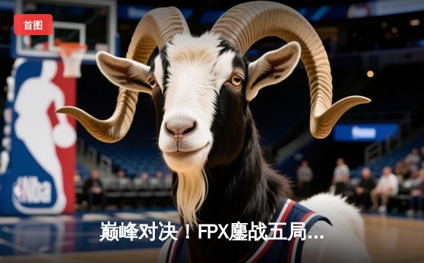 巅峰对决！FPX鏖战五局力克EDG，卫冕LPL夏季赛冠军