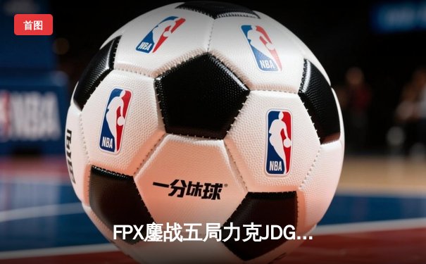FPX鏖战五局力克JDG，翔掌门卢锡安锁定胜局