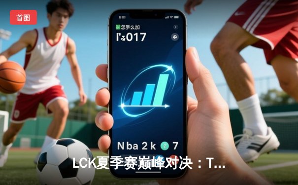 LCK夏季赛巅峰对决：T1让二追三逆袭GEN，Faker沙皇绝境救主