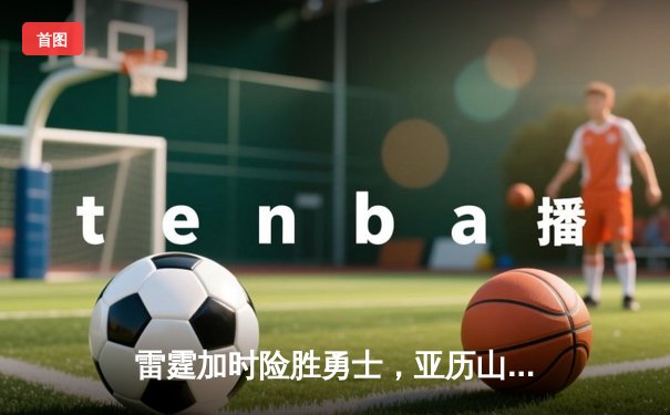 雷霆加时险胜勇士，亚历山大41分创生涯新高，库里空砍37分难救主