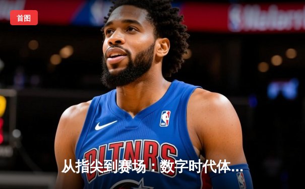 从指尖到赛场：数字时代体育传播的变革与辉煌