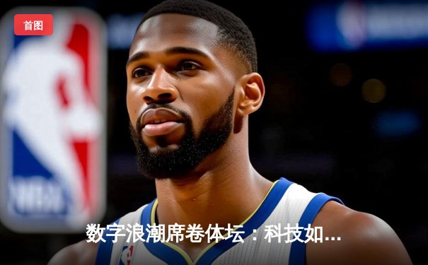数字浪潮席卷体坛：科技如何重塑现代体育竞争格局