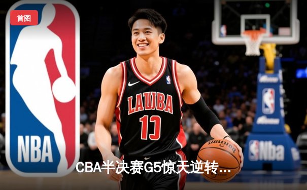 CBA半决赛G5惊天逆转！辽宁本钢加时险胜广东宏远晋级总决赛