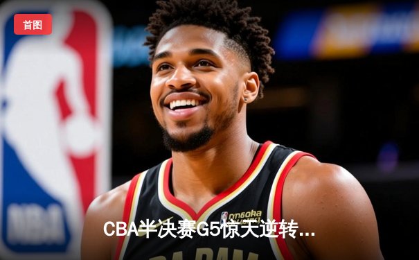 CBA半决赛G5惊天逆转！辽宁本钢加时险胜广东宏远晋级总决赛