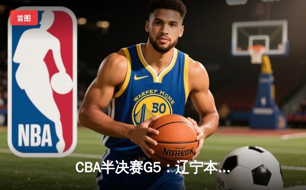 CBA半决赛G5：辽宁本钢加时逆转广东宏远 赵继伟35分率队挺进总决赛