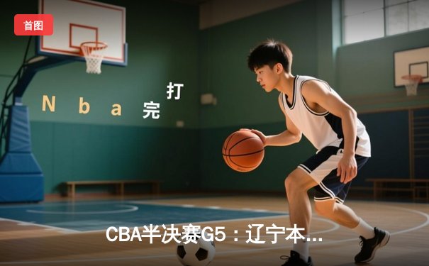 CBA半决赛G5：辽宁本钢加时逆转广东宏远 赵继伟35分率队挺进总决赛