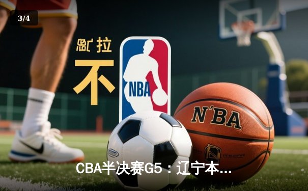 CBA半决赛G5：辽宁本钢加时逆转广东宏远 赵继伟35分率队挺进总决赛 - 3